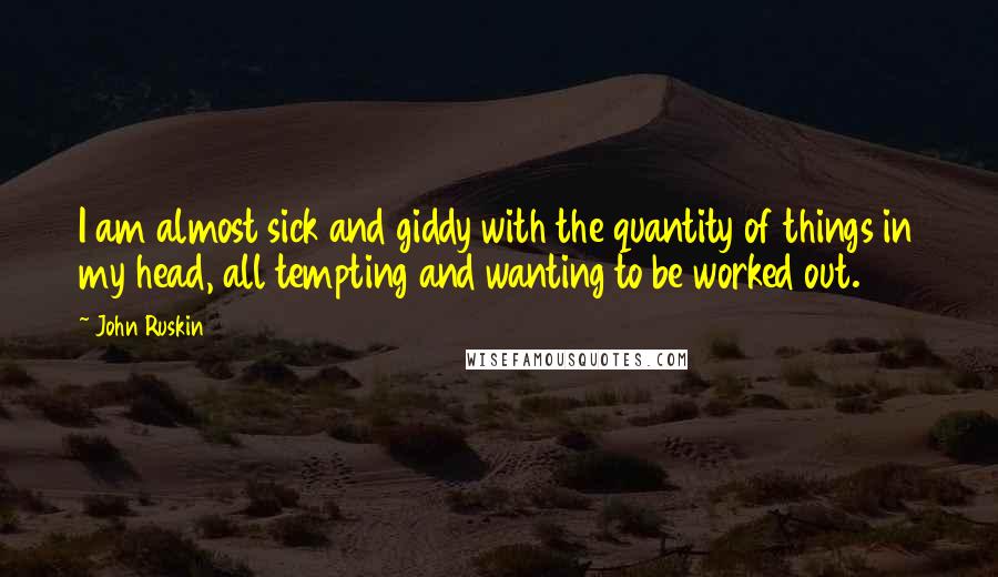 John Ruskin Quotes: I am almost sick and giddy with the quantity of things in my head, all tempting and wanting to be worked out.