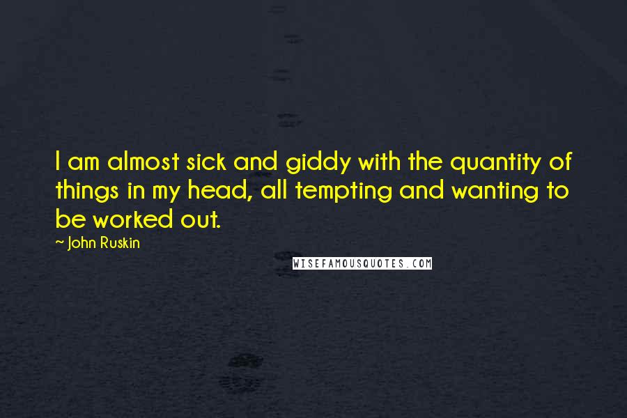 John Ruskin Quotes: I am almost sick and giddy with the quantity of things in my head, all tempting and wanting to be worked out.