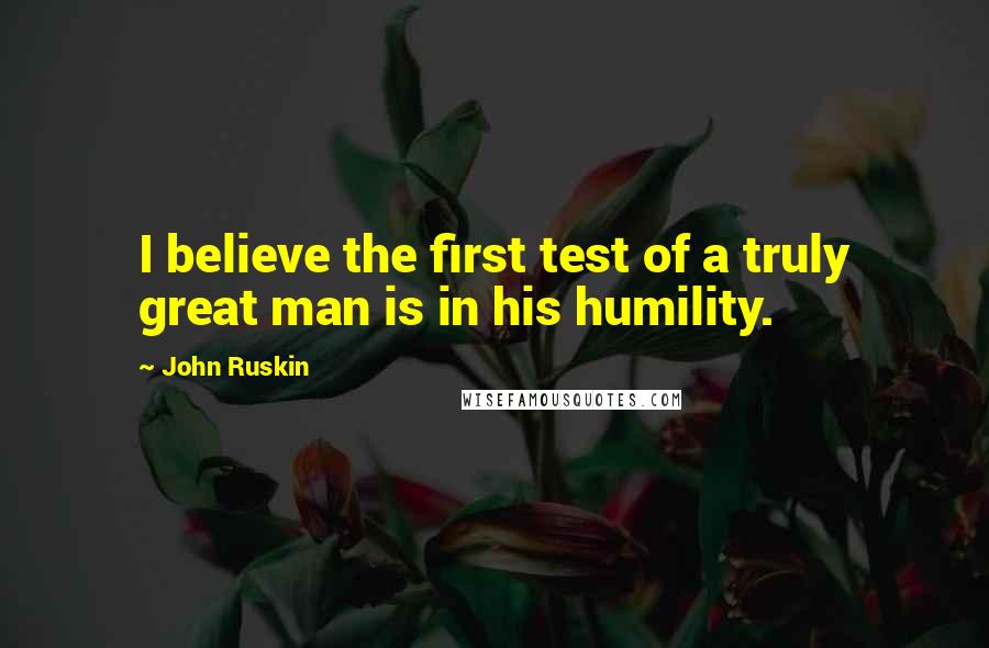 John Ruskin Quotes: I believe the first test of a truly great man is in his humility.