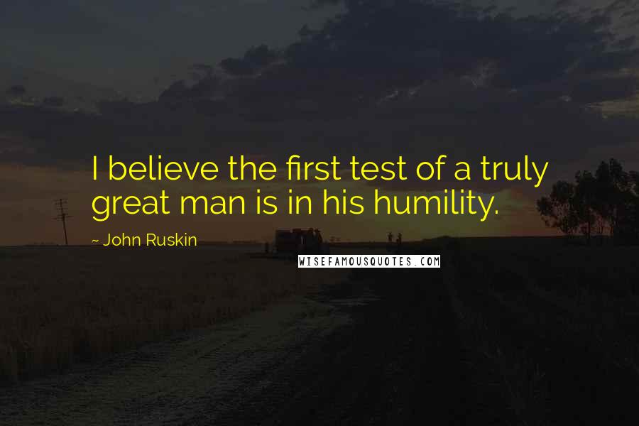 John Ruskin Quotes: I believe the first test of a truly great man is in his humility.