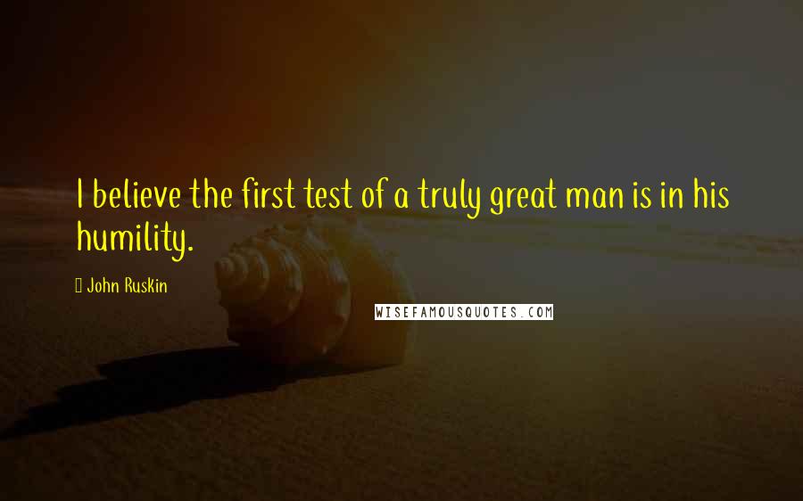 John Ruskin Quotes: I believe the first test of a truly great man is in his humility.