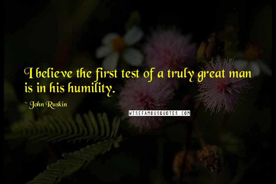 John Ruskin Quotes: I believe the first test of a truly great man is in his humility.