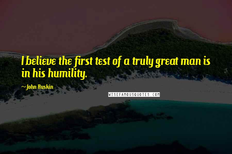 John Ruskin Quotes: I believe the first test of a truly great man is in his humility.