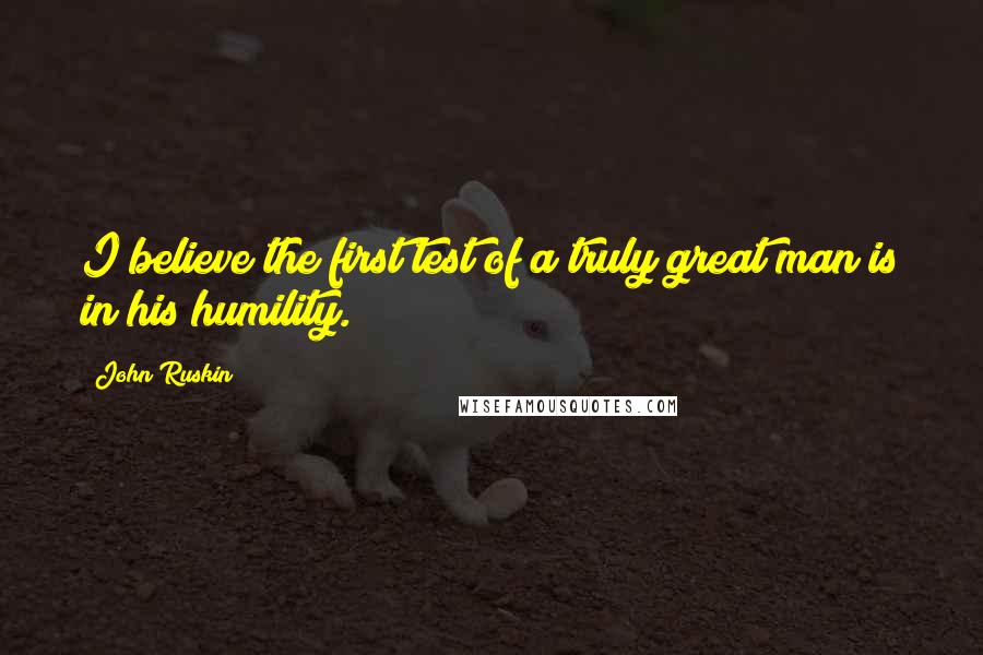 John Ruskin Quotes: I believe the first test of a truly great man is in his humility.