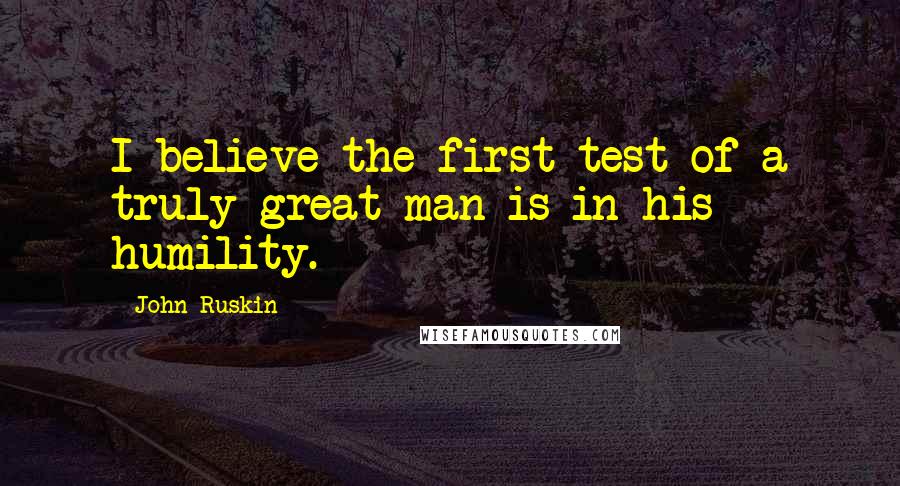 John Ruskin Quotes: I believe the first test of a truly great man is in his humility.