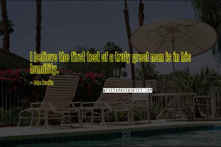 John Ruskin Quotes: I believe the first test of a truly great man is in his humility.