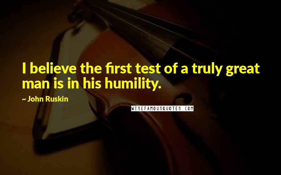 John Ruskin Quotes: I believe the first test of a truly great man is in his humility.