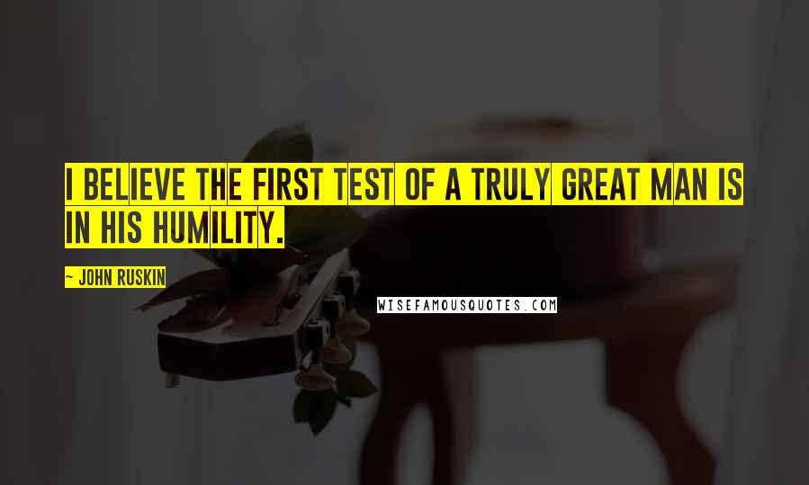 John Ruskin Quotes: I believe the first test of a truly great man is in his humility.