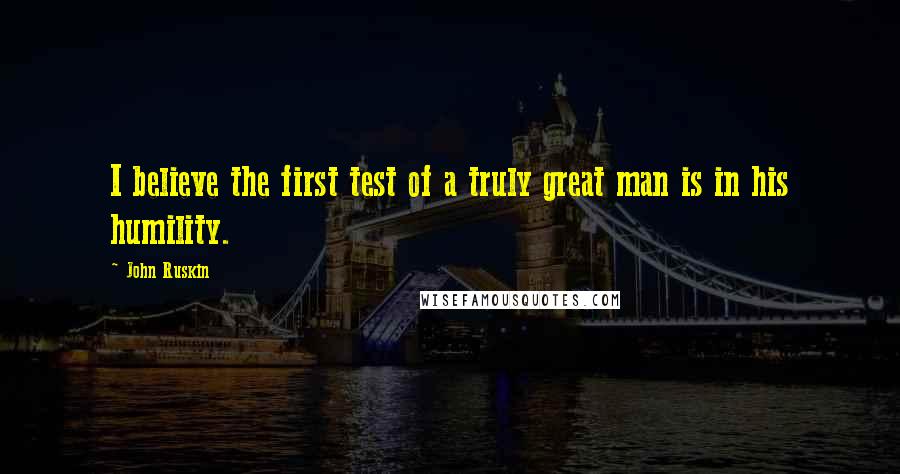 John Ruskin Quotes: I believe the first test of a truly great man is in his humility.