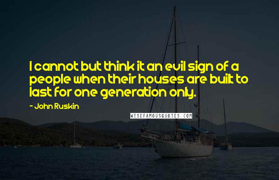 John Ruskin Quotes: I cannot but think it an evil sign of a people when their houses are built to last for one generation only.