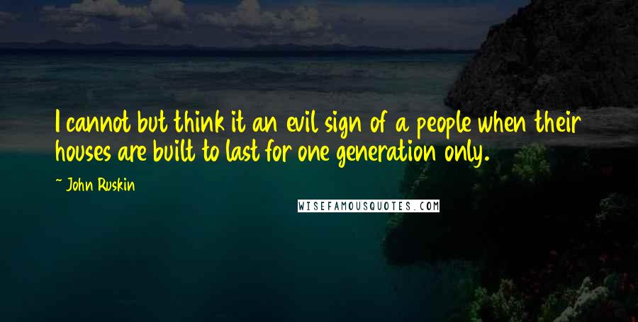 John Ruskin Quotes: I cannot but think it an evil sign of a people when their houses are built to last for one generation only.