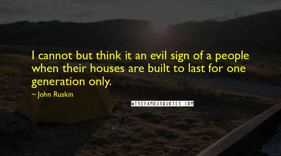 John Ruskin Quotes: I cannot but think it an evil sign of a people when their houses are built to last for one generation only.