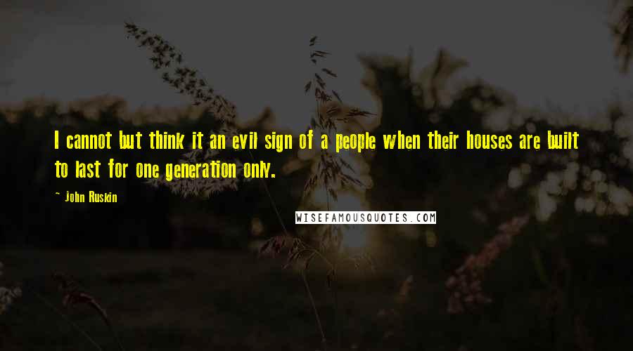 John Ruskin Quotes: I cannot but think it an evil sign of a people when their houses are built to last for one generation only.