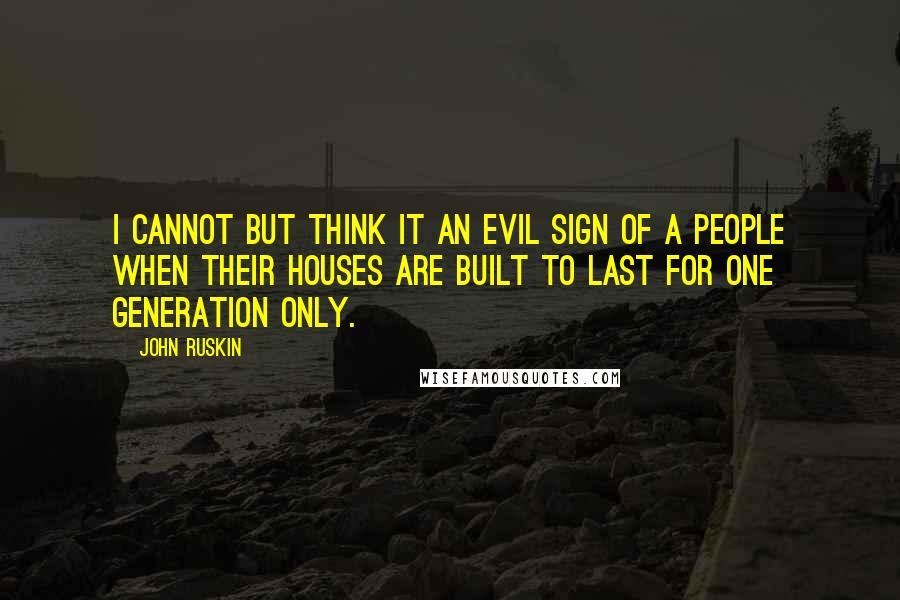 John Ruskin Quotes: I cannot but think it an evil sign of a people when their houses are built to last for one generation only.