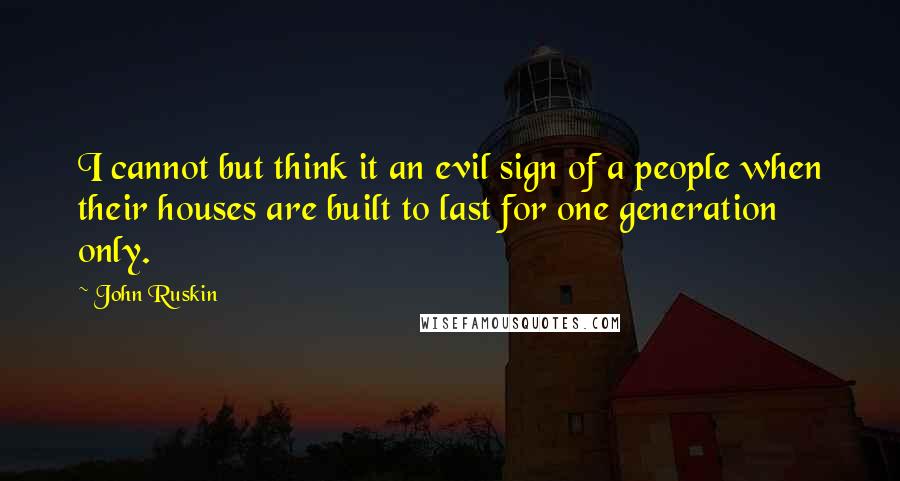 John Ruskin Quotes: I cannot but think it an evil sign of a people when their houses are built to last for one generation only.