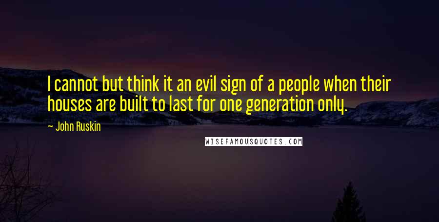 John Ruskin Quotes: I cannot but think it an evil sign of a people when their houses are built to last for one generation only.