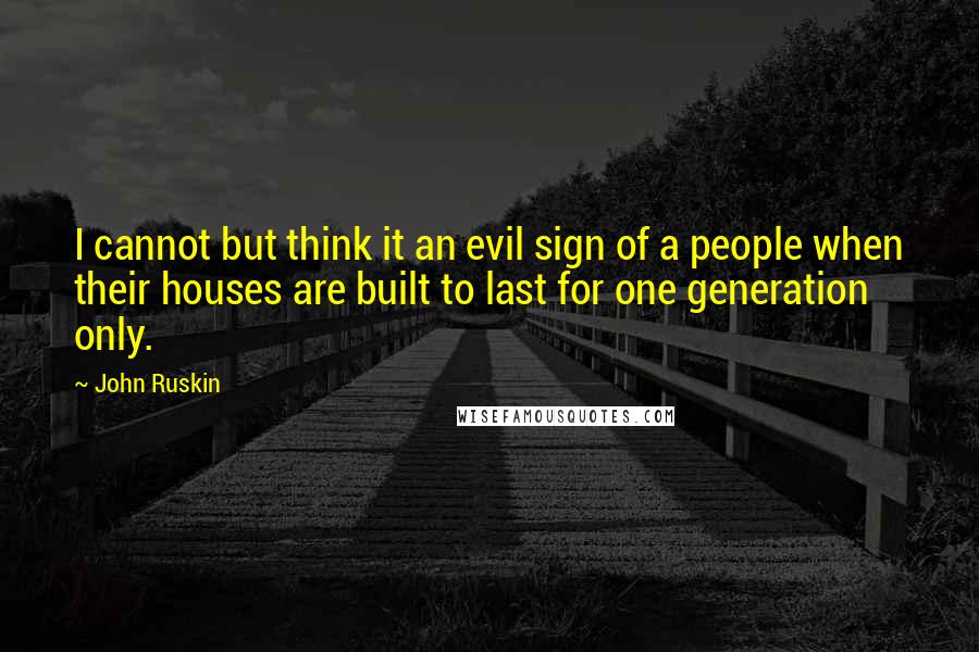 John Ruskin Quotes: I cannot but think it an evil sign of a people when their houses are built to last for one generation only.