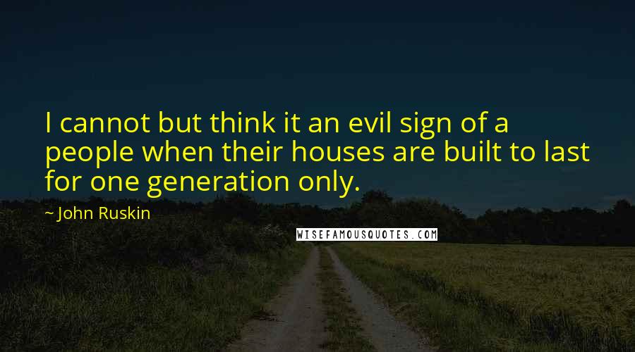 John Ruskin Quotes: I cannot but think it an evil sign of a people when their houses are built to last for one generation only.