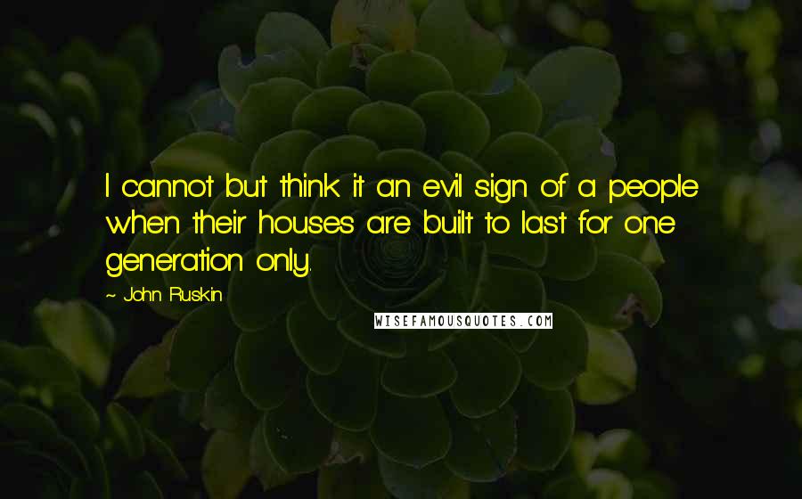 John Ruskin Quotes: I cannot but think it an evil sign of a people when their houses are built to last for one generation only.