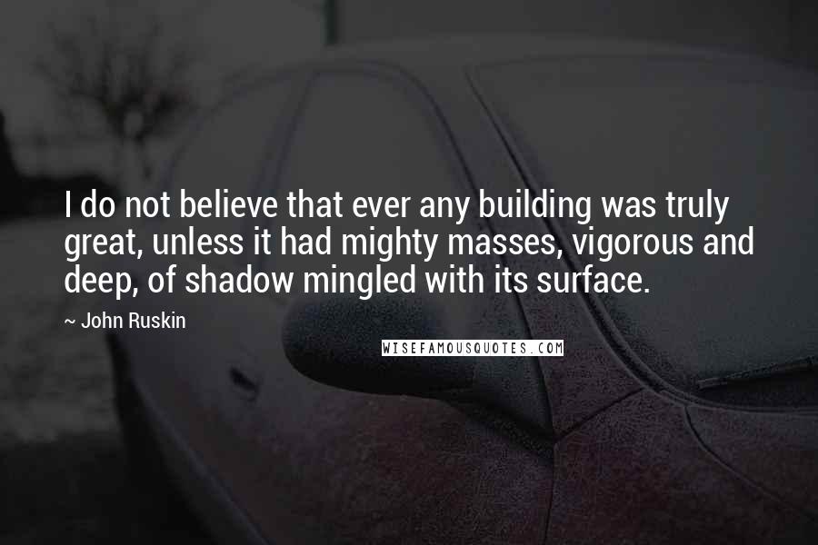 John Ruskin Quotes: I do not believe that ever any building was truly great, unless it had mighty masses, vigorous and deep, of shadow mingled with its surface.