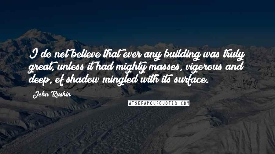 John Ruskin Quotes: I do not believe that ever any building was truly great, unless it had mighty masses, vigorous and deep, of shadow mingled with its surface.
