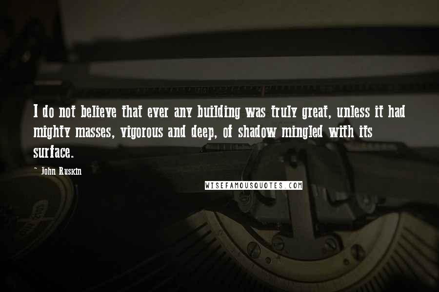 John Ruskin Quotes: I do not believe that ever any building was truly great, unless it had mighty masses, vigorous and deep, of shadow mingled with its surface.