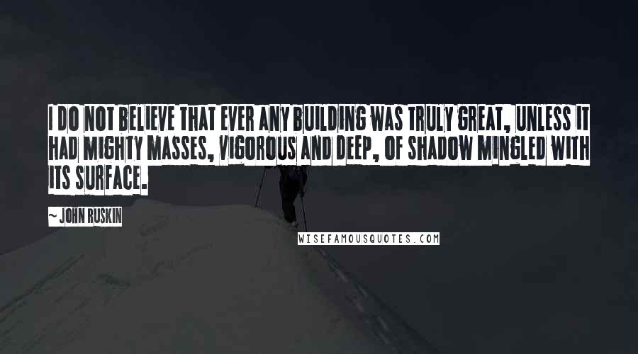 John Ruskin Quotes: I do not believe that ever any building was truly great, unless it had mighty masses, vigorous and deep, of shadow mingled with its surface.