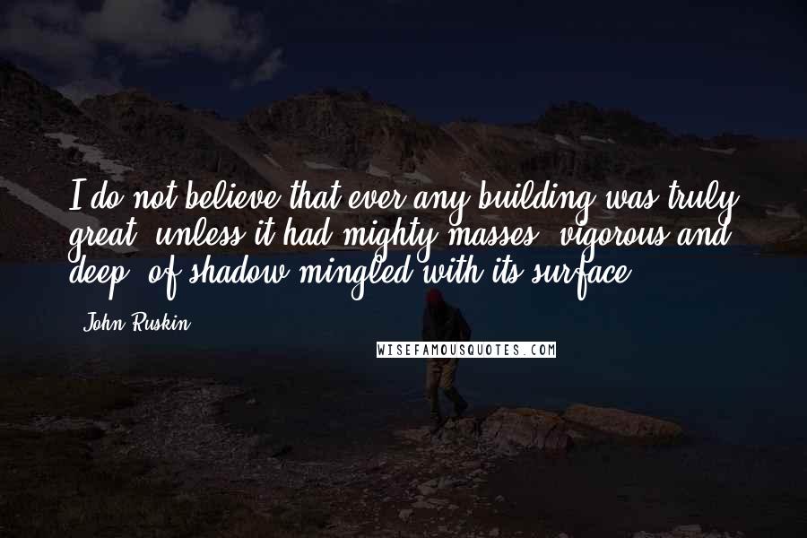 John Ruskin Quotes: I do not believe that ever any building was truly great, unless it had mighty masses, vigorous and deep, of shadow mingled with its surface.