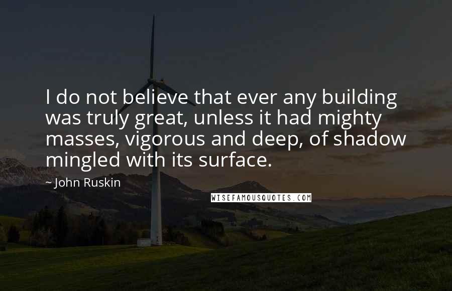 John Ruskin Quotes: I do not believe that ever any building was truly great, unless it had mighty masses, vigorous and deep, of shadow mingled with its surface.