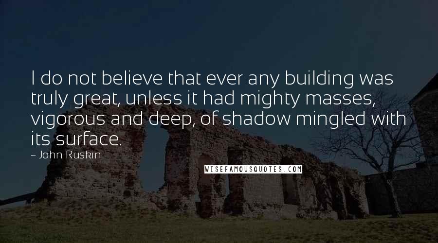 John Ruskin Quotes: I do not believe that ever any building was truly great, unless it had mighty masses, vigorous and deep, of shadow mingled with its surface.