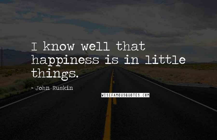 John Ruskin Quotes: I know well that happiness is in little things.