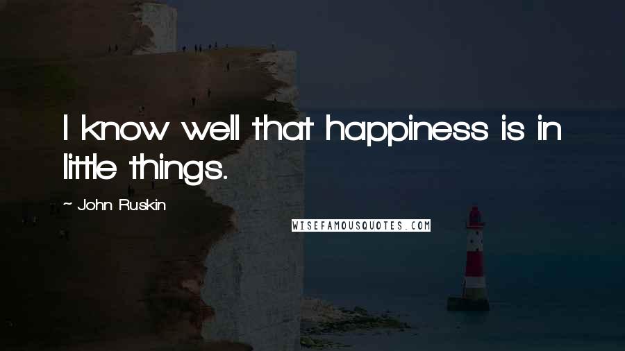 John Ruskin Quotes: I know well that happiness is in little things.