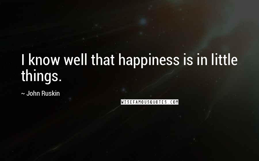 John Ruskin Quotes: I know well that happiness is in little things.
