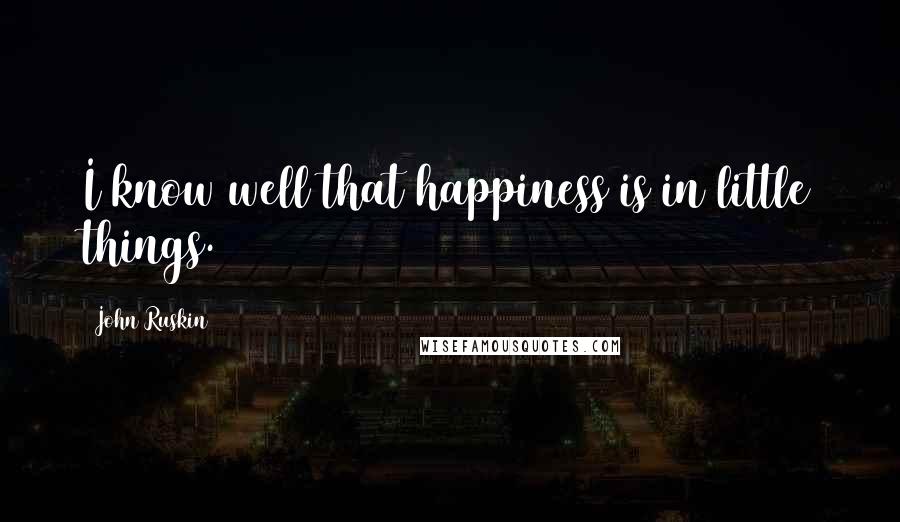 John Ruskin Quotes: I know well that happiness is in little things.