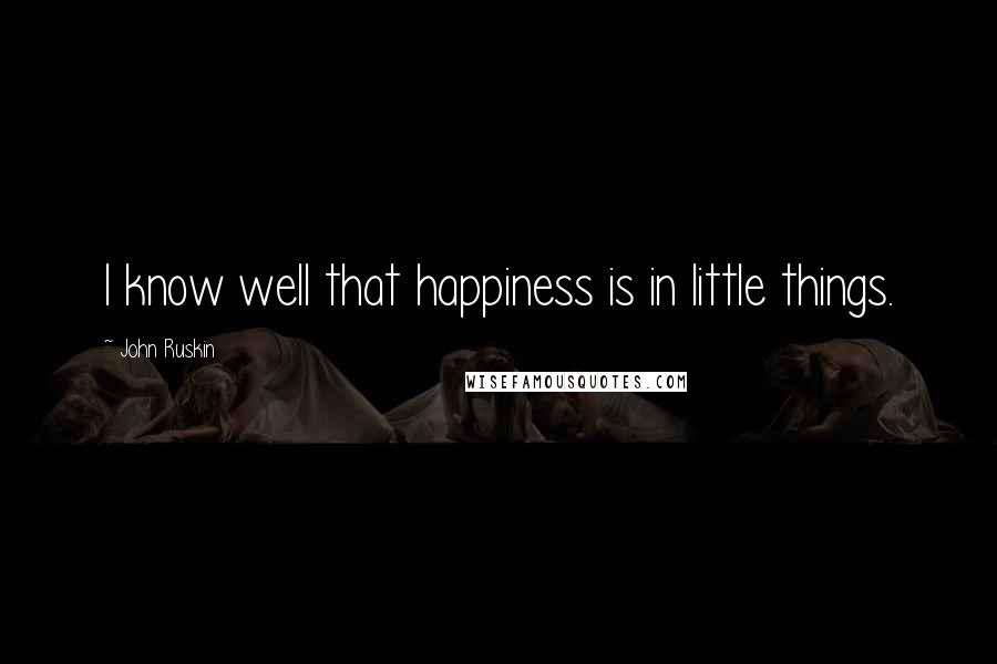 John Ruskin Quotes: I know well that happiness is in little things.