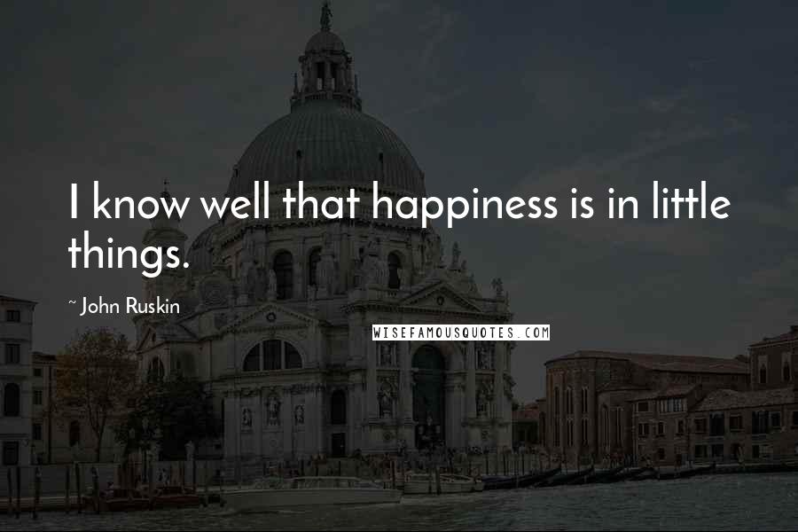 John Ruskin Quotes: I know well that happiness is in little things.