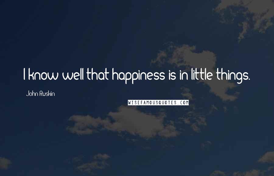 John Ruskin Quotes: I know well that happiness is in little things.