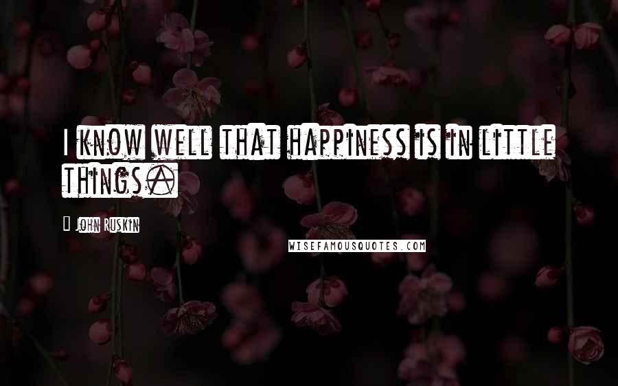 John Ruskin Quotes: I know well that happiness is in little things.
