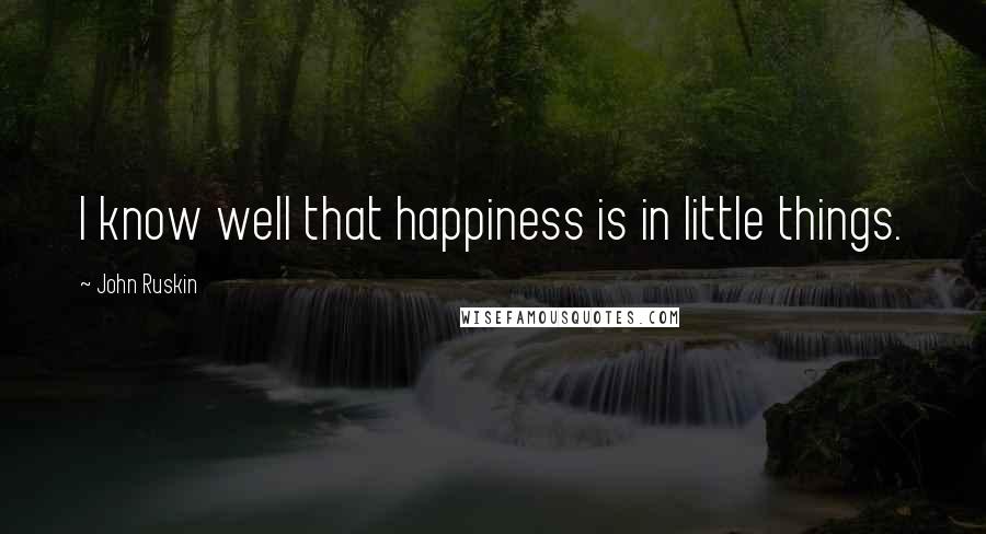 John Ruskin Quotes: I know well that happiness is in little things.