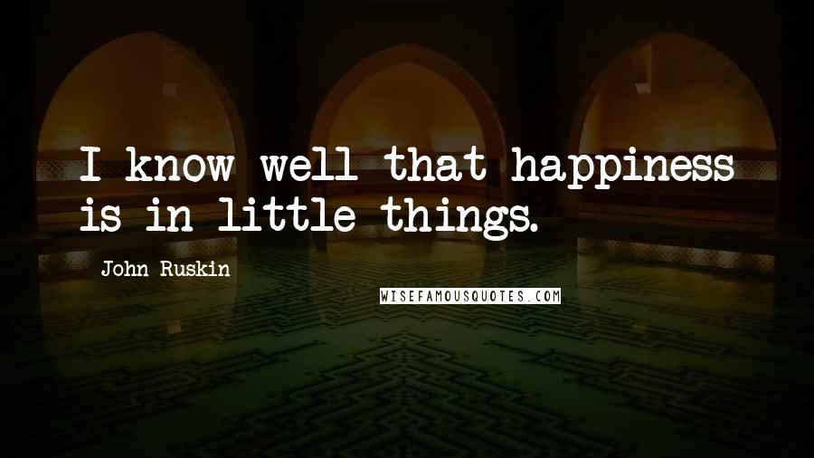 John Ruskin Quotes: I know well that happiness is in little things.