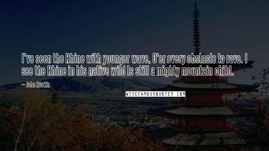 John Ruskin Quotes: I've seen the Rhine with younger wave, O'er every obstacle to rave. I see the Rhine in his native wild Is still a mighty mountain child.