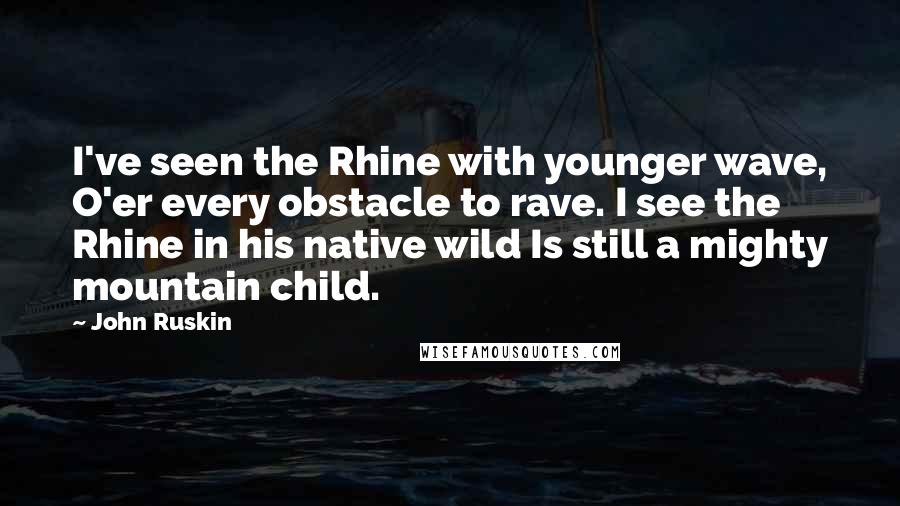 John Ruskin Quotes: I've seen the Rhine with younger wave, O'er every obstacle to rave. I see the Rhine in his native wild Is still a mighty mountain child.