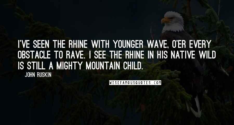 John Ruskin Quotes: I've seen the Rhine with younger wave, O'er every obstacle to rave. I see the Rhine in his native wild Is still a mighty mountain child.