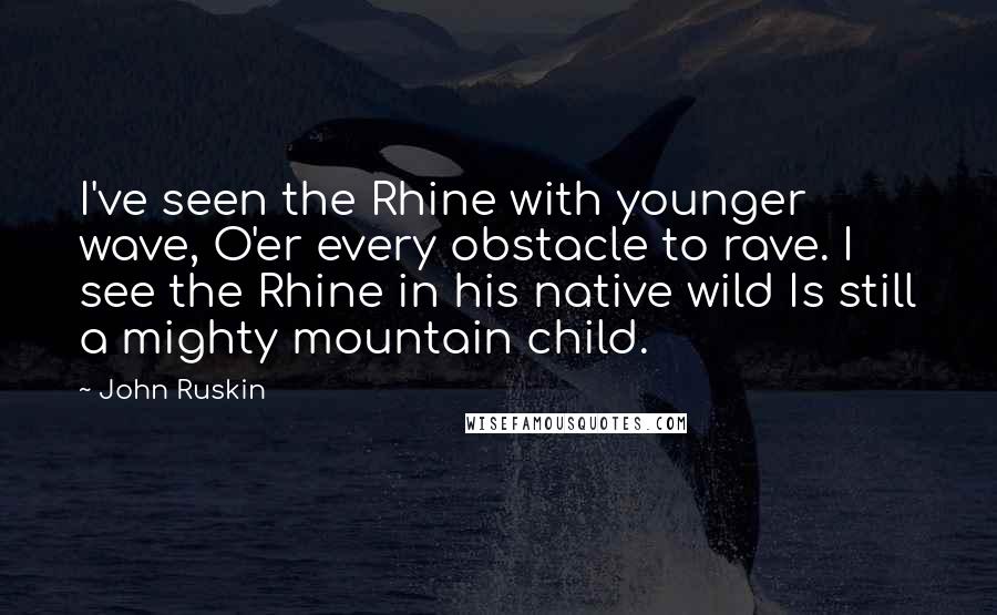John Ruskin Quotes: I've seen the Rhine with younger wave, O'er every obstacle to rave. I see the Rhine in his native wild Is still a mighty mountain child.