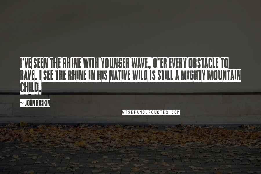 John Ruskin Quotes: I've seen the Rhine with younger wave, O'er every obstacle to rave. I see the Rhine in his native wild Is still a mighty mountain child.