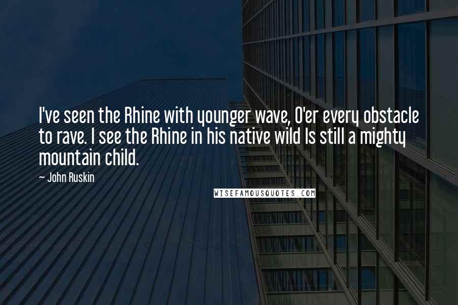 John Ruskin Quotes: I've seen the Rhine with younger wave, O'er every obstacle to rave. I see the Rhine in his native wild Is still a mighty mountain child.