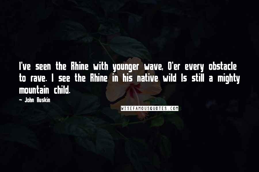 John Ruskin Quotes: I've seen the Rhine with younger wave, O'er every obstacle to rave. I see the Rhine in his native wild Is still a mighty mountain child.