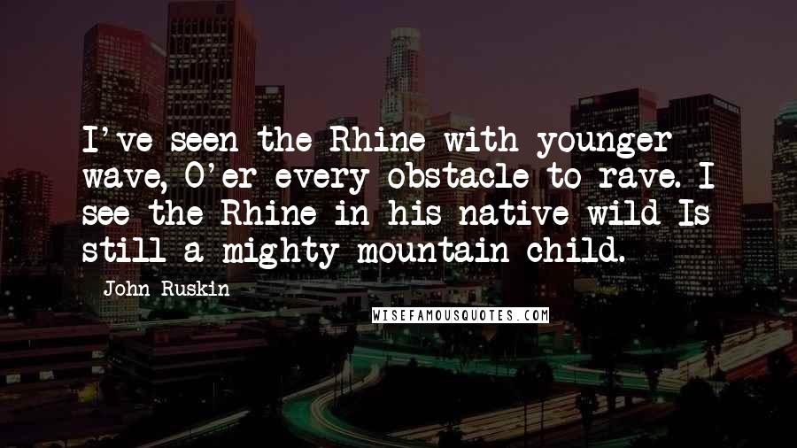 John Ruskin Quotes: I've seen the Rhine with younger wave, O'er every obstacle to rave. I see the Rhine in his native wild Is still a mighty mountain child.