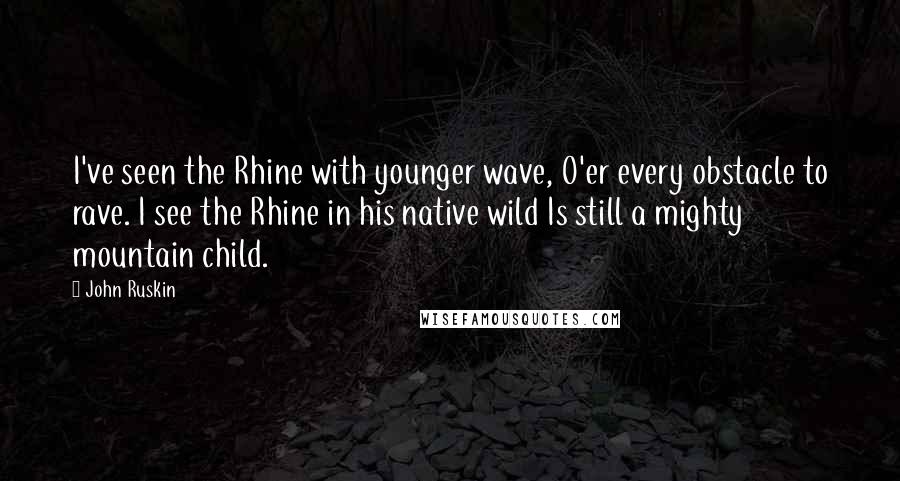 John Ruskin Quotes: I've seen the Rhine with younger wave, O'er every obstacle to rave. I see the Rhine in his native wild Is still a mighty mountain child.