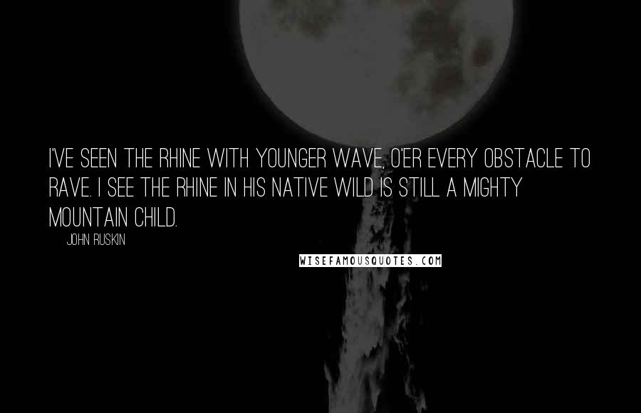 John Ruskin Quotes: I've seen the Rhine with younger wave, O'er every obstacle to rave. I see the Rhine in his native wild Is still a mighty mountain child.